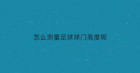 怎么测量足球球门高度呢(足球门的丈量方法)