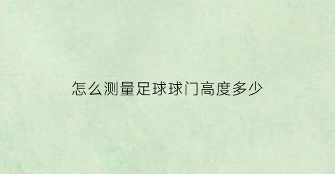 怎么测量足球球门高度多少(怎么测量足球球门高度多少呢)