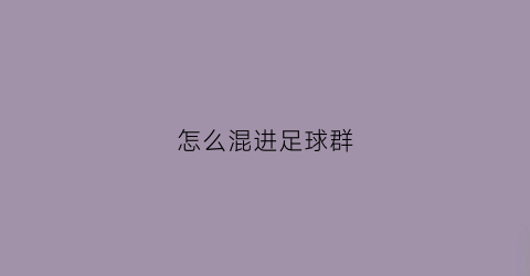 怎么混进足球群(怎么入足球圈)