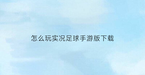 怎么玩实况足球手游版下载(怎么玩实况足球2022)