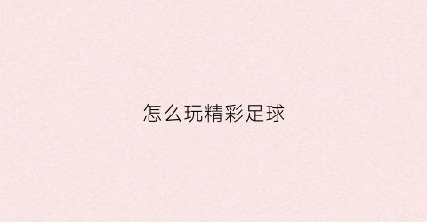 怎么玩精彩足球(精彩足球的手机app有什么)