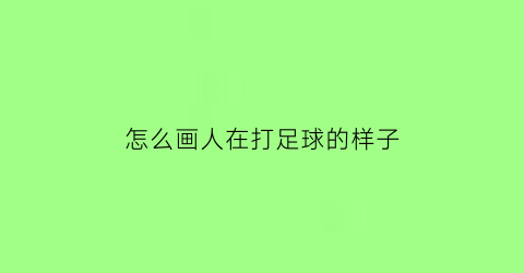 怎么画人在打足球的样子(怎么画足球场上有人在踢足球)