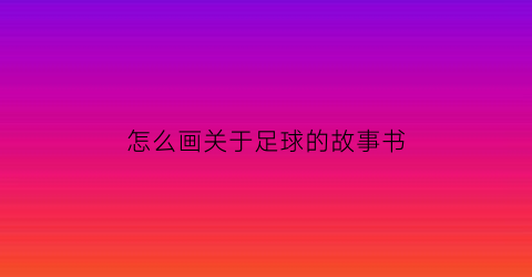 怎么画关于足球的故事书(讲一个关于足球的画)