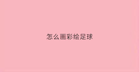 怎么画彩绘足球(怎样画足球绘画简笔画)