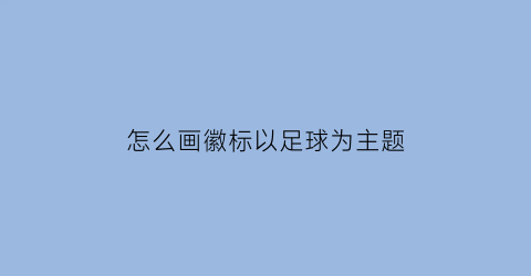 怎么画徽标以足球为主题(怎么画徽标以足球为主题的图案)