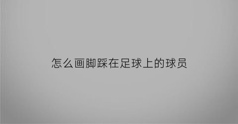 怎么画脚踩在足球上的球员(怎么画脚踩在足球上的球员视频)