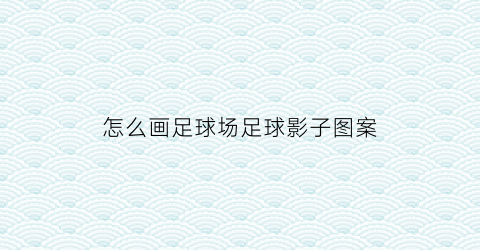 怎么画足球场足球影子图案(怎么画一个足球场)