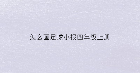 怎么画足球小报四年级上册(怎样画足球小报)