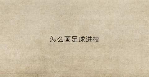 怎么画足球进校(怎么画足球进校园的画)