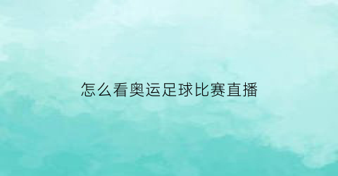 怎么看奥运足球比赛直播(怎么看奥运足球比赛直播视频)