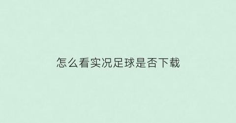 怎么看实况足球是否下载(实况足球怎么查看战绩)