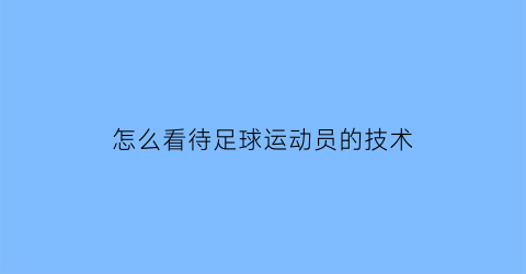 怎么看待足球运动员的技术(足球运动员技术特点)