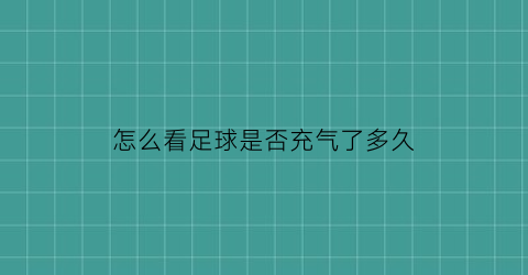 怎么看足球是否充气了多久(怎么看足球气压够不够)