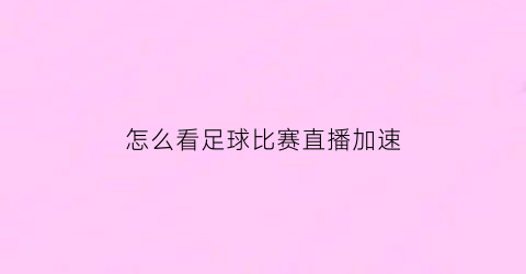 怎么看足球比赛直播加速(如何实时看足球赛)