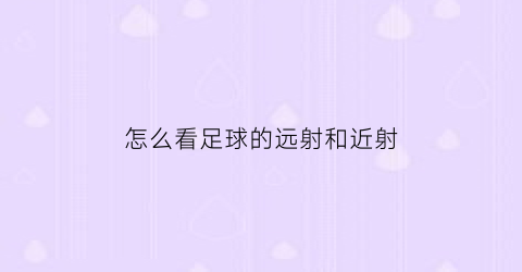 怎么看足球的远射和近射(怎么看足球的远射和近射视频)