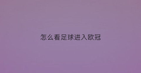 怎么看足球进入欧冠(欧冠怎么看输赢)