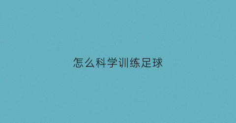 怎么科学训练足球(怎么训练足球技术)