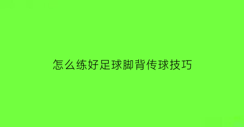 怎么练好足球脚背传球技巧(足球内脚背长传脚法)