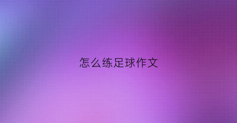 怎么练足球作文(怎么练足球作文500字)