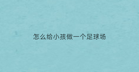 怎么给小孩做一个足球场(怎么给小孩做一个足球场视频教程)