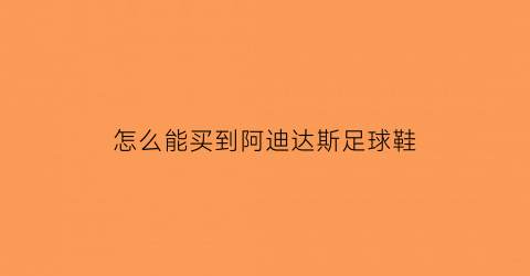 怎么能买到阿迪达斯足球鞋(阿迪达斯足球鞋在哪里购买)