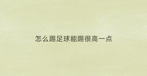 怎么踢足球能踢很高一点(怎么踢足球踢得高)