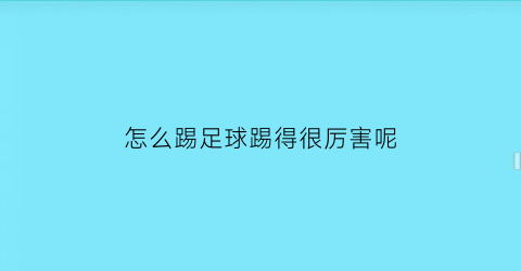 怎么踢足球踢得很厉害呢(踢足球怎样才能踢的速度快又准)