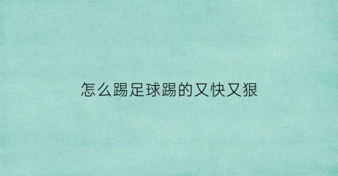 怎么踢足球踢的又快又狠(怎么踢足球踢的又快又狠视频)