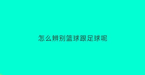 怎么辨别篮球跟足球呢(怎么辨别篮球跟足球呢图片)