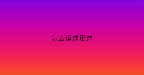 怎么运球足球(怎么运球才能又快又稳足球)