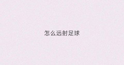 怎么远射足球(足球远射一般多少米)