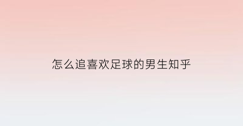 怎么追喜欢足球的男生知乎(如何追喜欢足球的男生)