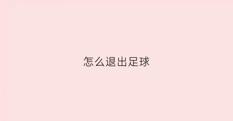 怎么退出足球(怎么退出足球队)