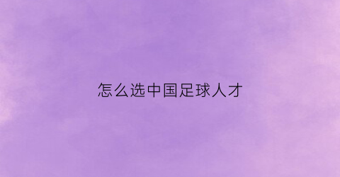 怎么选中国足球人才(怎么选中国足球人才呢)