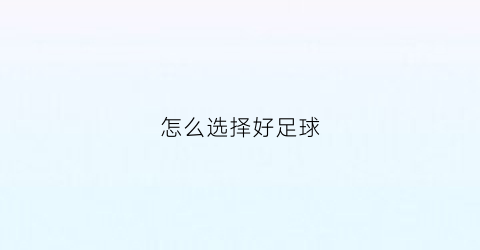 怎么选择好足球(怎么选择足球鞋大小)