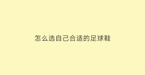 怎么选自己合适的足球鞋(挑选足球鞋)