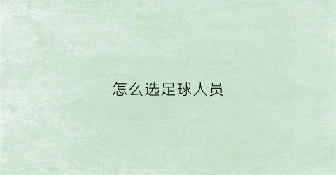 怎么选足球人员(怎么选拔足球队员)