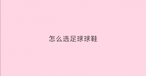 怎么选足球球鞋(怎么选足球球鞋尺码)