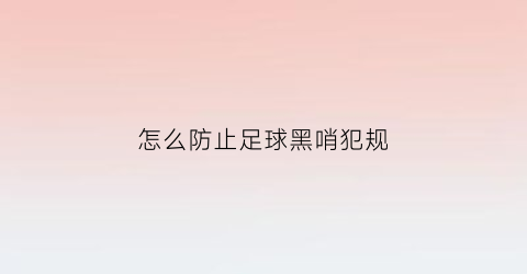 怎么防止足球黑哨犯规(足球如何防止被过)