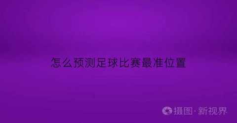 怎么预测足球比赛最准位置(怎么预测足球比分)