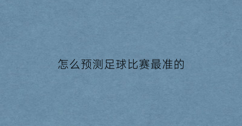 怎么预测足球比赛最准的(怎么预测足球比赛最准的数据)