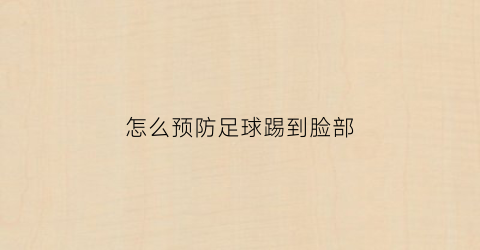 怎么预防足球踢到脸部(踢足球如何避免受伤)