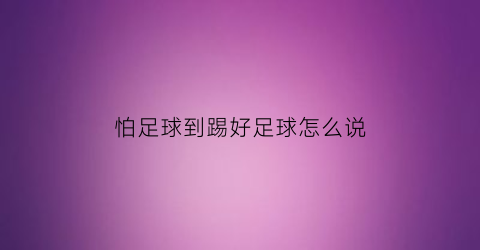 怕足球到踢好足球怎么说(踢足球怕被砸)