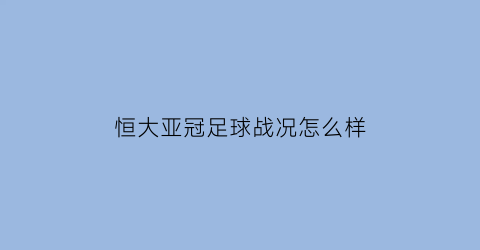 恒大亚冠足球战况怎么样(恒大亚冠阵容已确定)