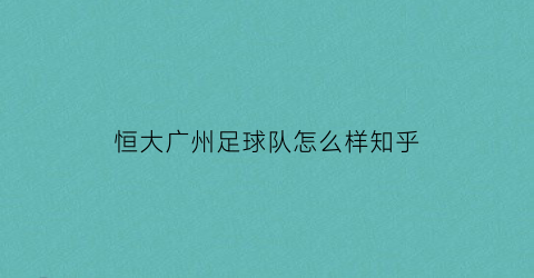 恒大广州足球队怎么样知乎(广州恒大足球队员名单及照片)