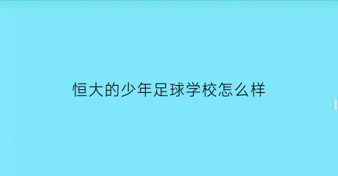 恒大的少年足球学校怎么样(恒大少年足球队名单)