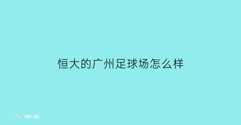 恒大的广州足球场怎么样(广州恒大足球场叫什么)