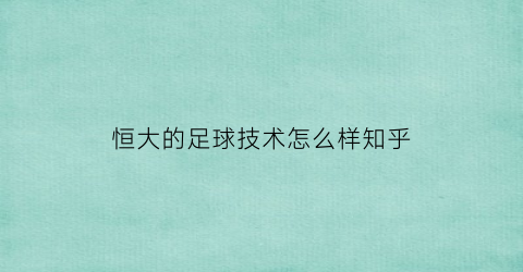 恒大的足球技术怎么样知乎(恒大集团足球俱乐部)