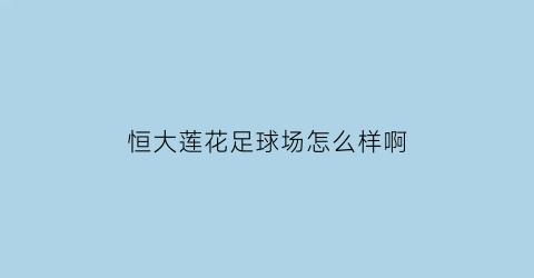 恒大莲花足球场怎么样啊(恒大莲花足球场怎么样啊多少钱)