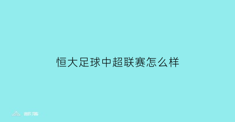 恒大足球中超联赛怎么样(恒大足球俱乐部中超冠军)